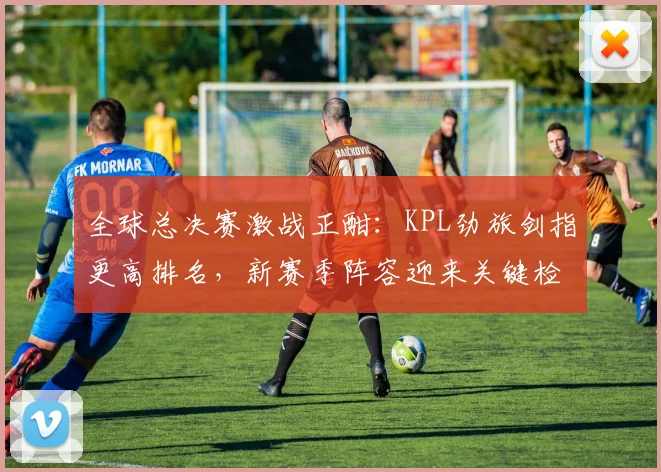 全球总决赛激战正酣：KPL劲旅剑指更高排名，新赛季阵容迎来关键检验
