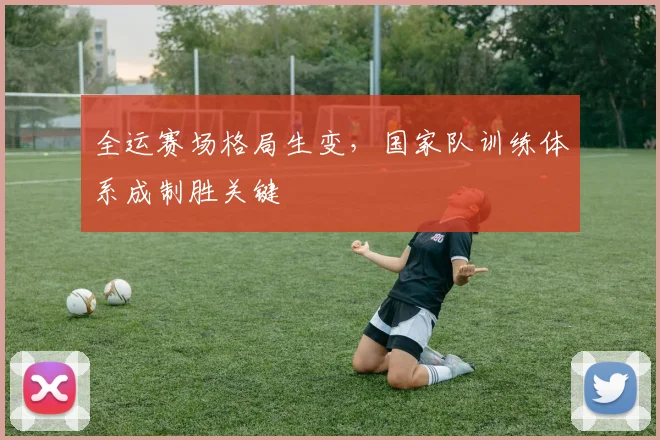 全运赛场格局生变，国家队训练体系成制胜关键 - 天下足球网