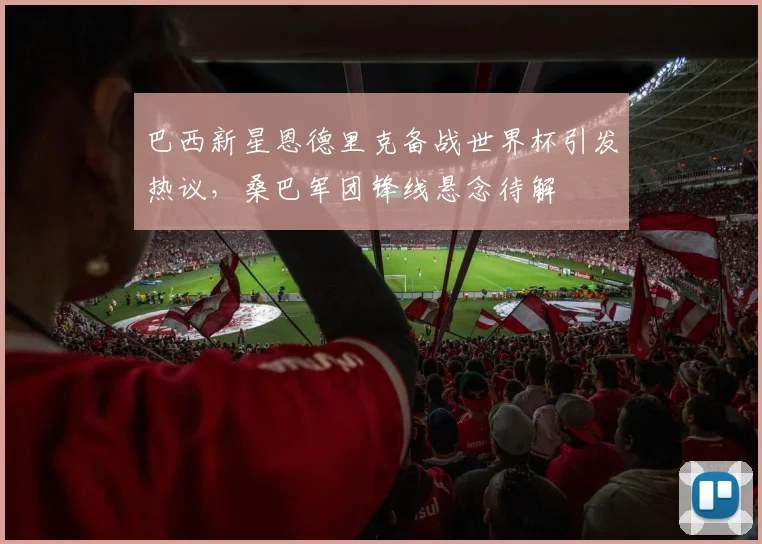 巴西新星恩德里克备战世界杯引发热议，桑巴军团锋线悬念待解
