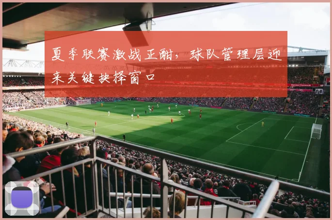 夏季联赛激战正酣，球队管理层迎来关键抉择窗口