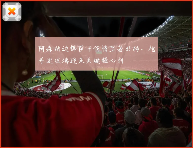 阿森纳边锋萨卡伤情显著好转，枪手进攻端迎来关键强心剂