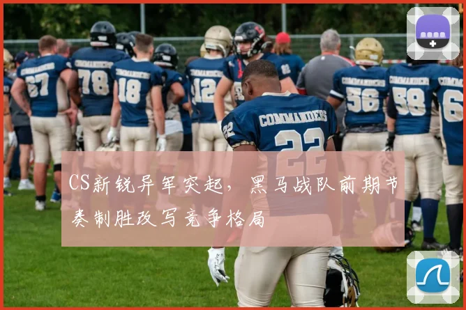 CS新锐异军突起，黑马战队前期节奏制胜改写竞争格局