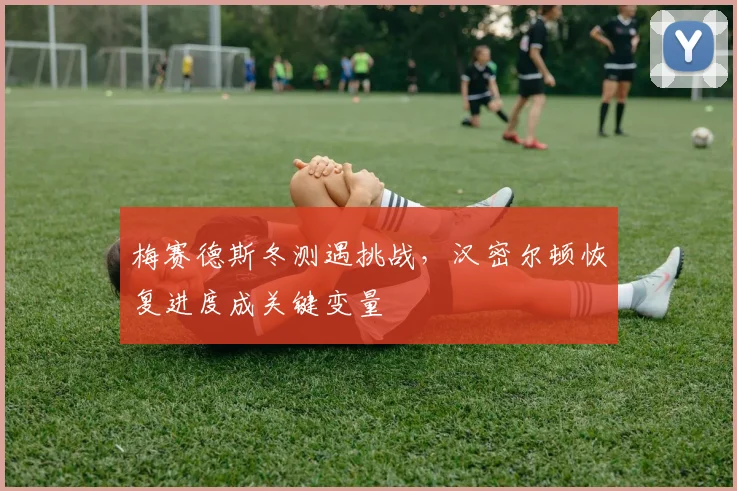 梅赛德斯冬测遇挑战，汉密尔顿恢复进度成关键变量