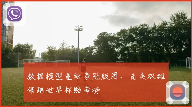 数据模型重绘争冠版图，南美双雄领跑世界杯赔率榜