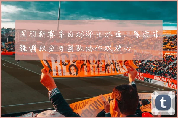 国羽新赛季目标浮出水面，陈雨菲强调积分与团队协作双核心 - 天下足球网