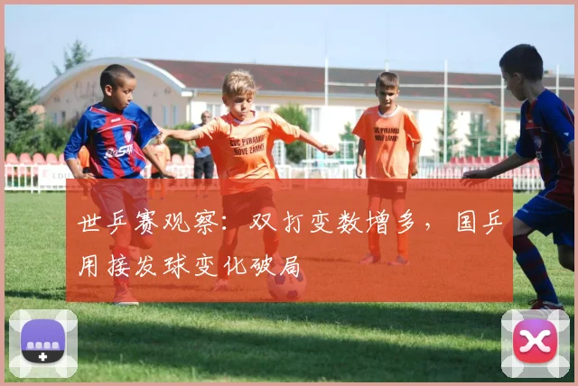 世乒赛观察：双打变数增多，国乒用接发球变化破局