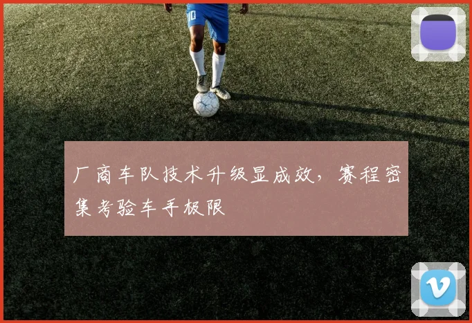 厂商车队技术升级显成效，赛程密集考验车手极限 - 天下足球网