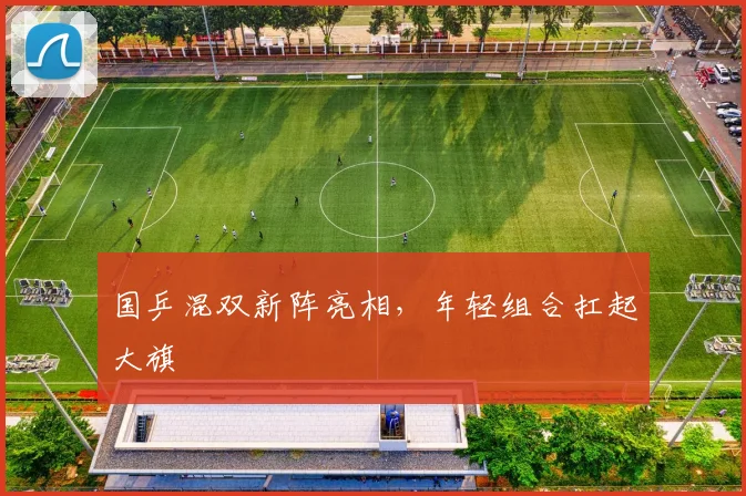国乒混双新阵亮相，年轻组合扛起大旗 - 天下足球网