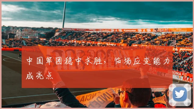 中国军团稳中求胜，临场应变能力成亮点