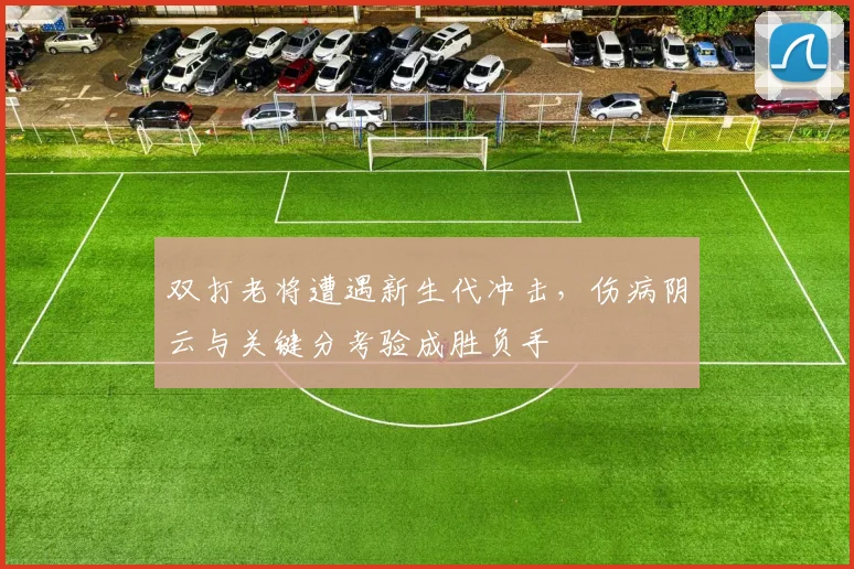 双打老将遭遇新生代冲击，伤病阴云与关键分考验成胜负手 - 天下足球网