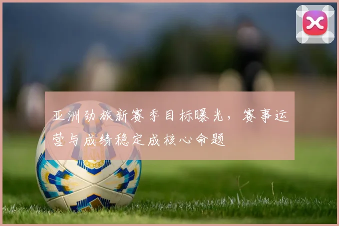 亚洲劲旅新赛季目标曝光，赛事运营与成绩稳定成核心命题