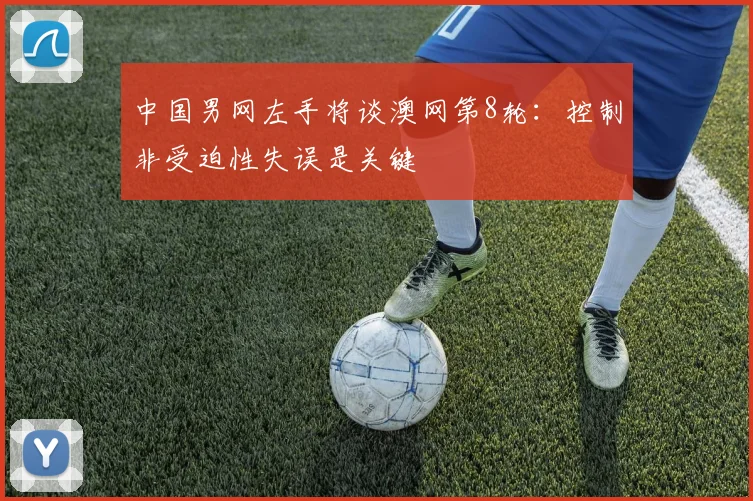 中国男网左手将谈澳网第8轮：控制非受迫性失误是关键