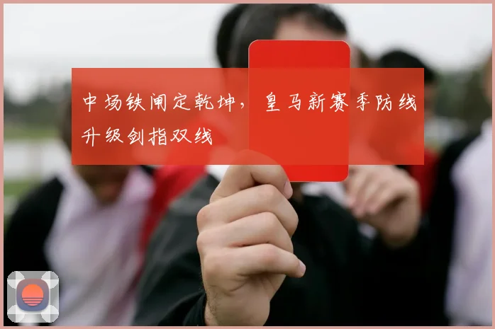 中场铁闸定乾坤，皇马新赛季防线升级剑指双线