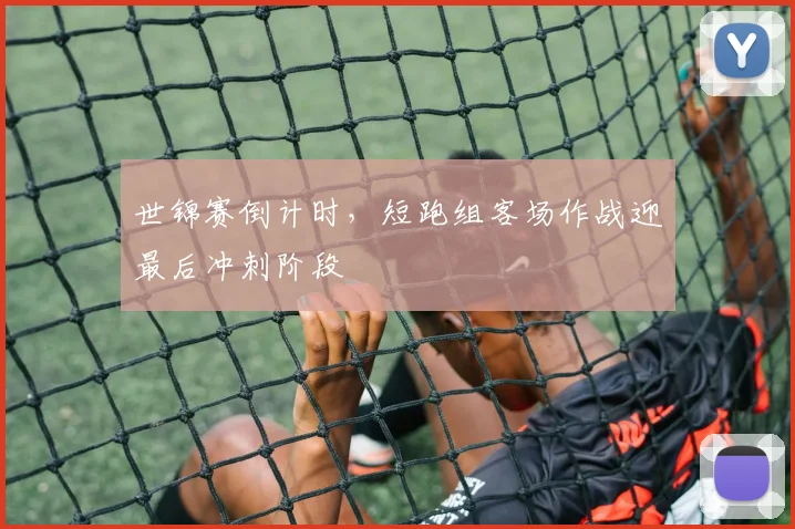 世锦赛倒计时，短跑组客场作战迎最后冲刺阶段