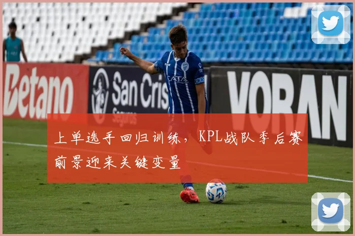 上单选手回归训练，KPL战队季后赛前景迎来关键变量