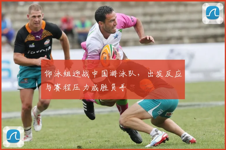 仰泳组迎战中国游泳队，出发反应与赛程压力成胜负手
