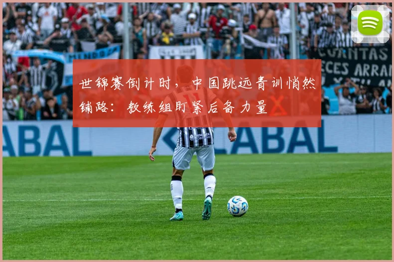 世锦赛倒计时，中国跳远青训悄然铺路：教练组盯紧后备力量