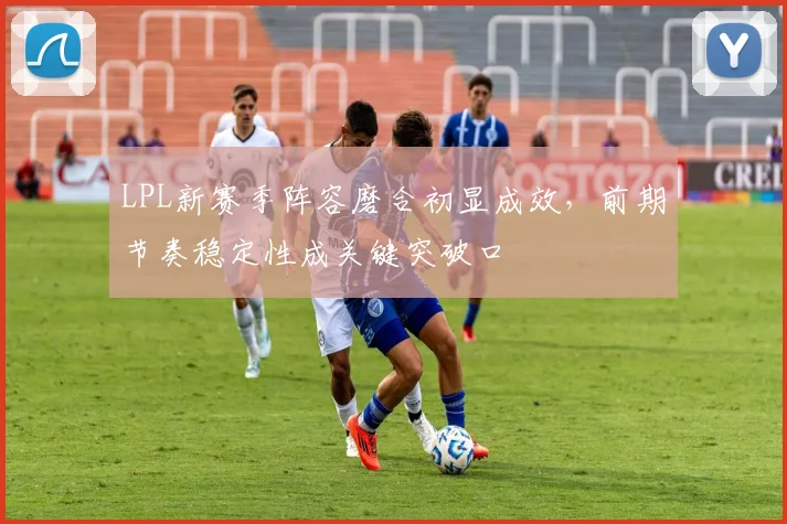 LPL新赛季阵容磨合初显成效，前期节奏稳定性成关键突破口