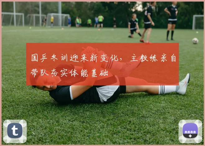 国乒冬训迎来新变化，主教练亲自带队夯实体能基础 - 天下足球网