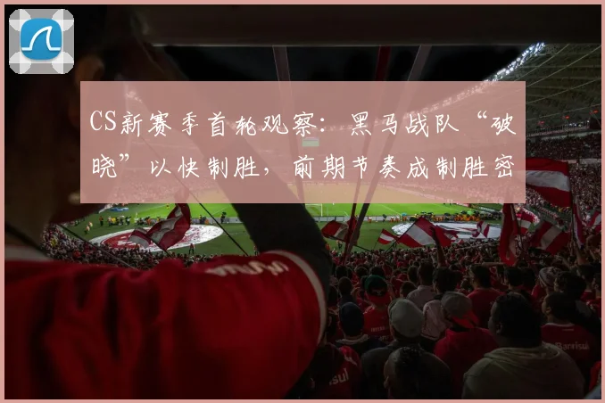 CS新赛季首轮观察：黑马战队“破晓”以快制胜，前期节奏成制胜密码