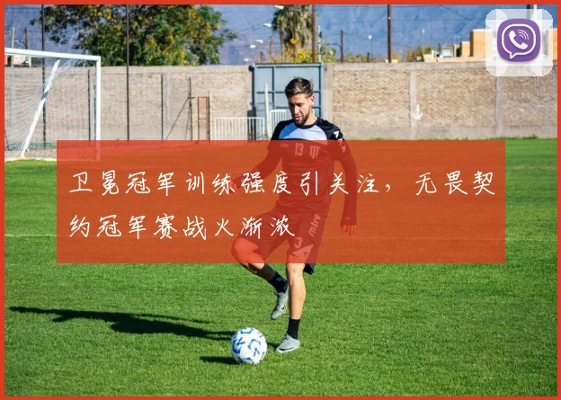 卫冕冠军训练强度引关注，无畏契约冠军赛战火渐浓 - 天下足球网