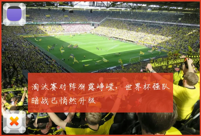 淘汰赛对阵渐露峥嵘，世界杯强队暗战已悄然升级