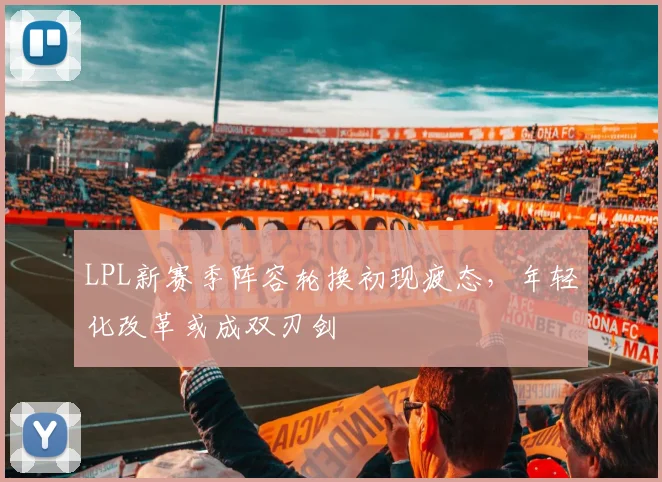 LPL新赛季阵容轮换初现疲态，年轻化改革或成双刃剑