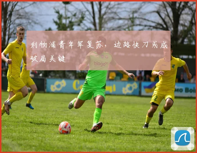 利物浦青年军复苏，边路快刀或成破局关键 - 天下足球网