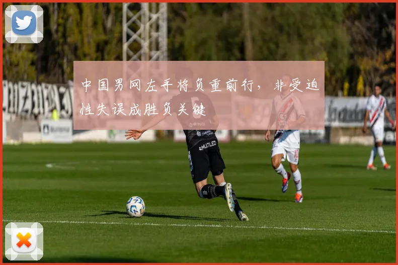 中国男网左手将负重前行，非受迫性失误成胜负关键