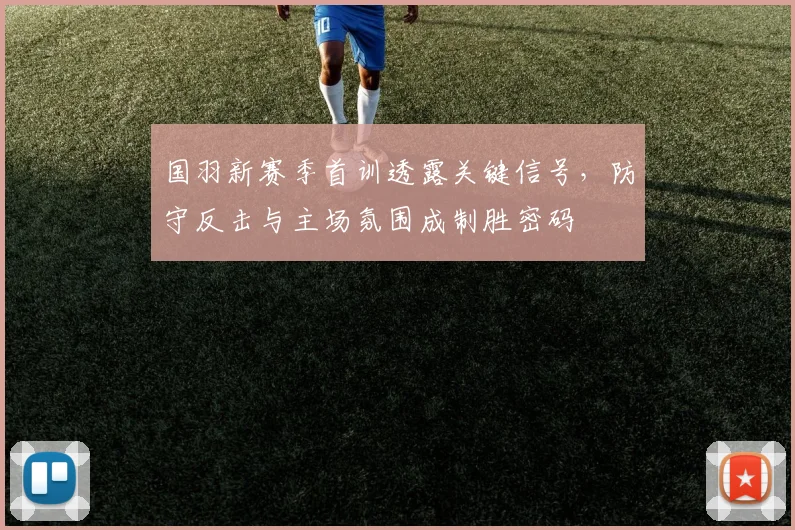 国羽新赛季首训透露关键信号，防守反击与主场氛围成制胜密码 - 天下足球网