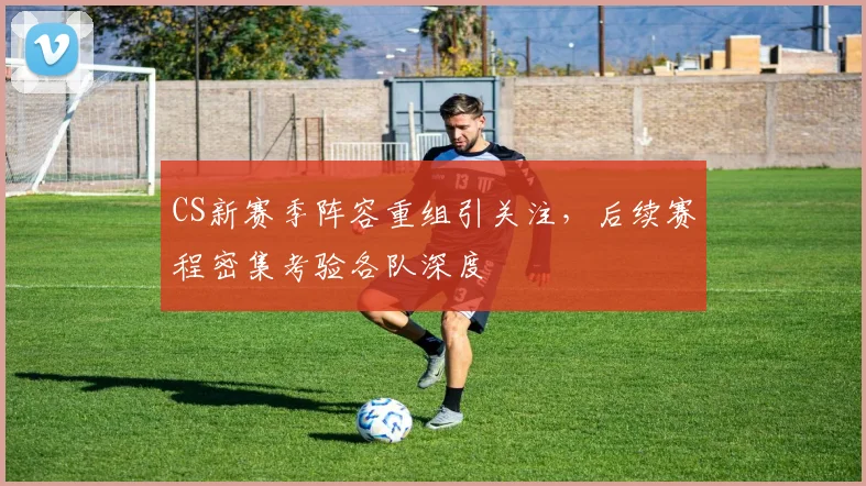 CS新赛季阵容重组引关注,后续赛程密集考验各队深度