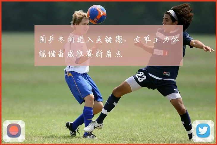 国乒冬训进入关键期，女单主力体能储备成联赛新看点 - 天下足球网