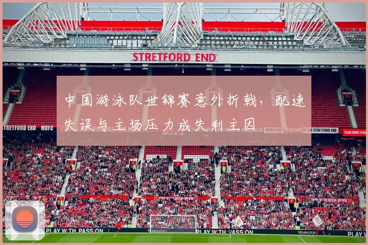 中国游泳队世锦赛意外折戟，配速失误与主场压力成失利主因