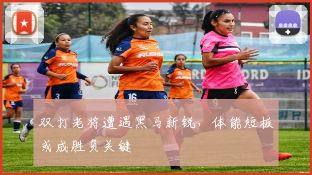 双打老将遭遇黑马新锐，体能短板或成胜负关键 - 天下足球网