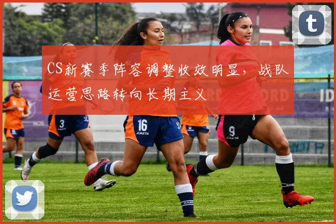 CS新赛季阵容调整收效明显，战队运营思路转向长期主义